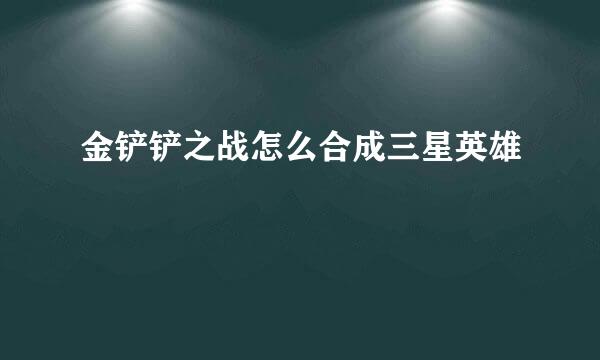 金铲铲之战怎么合成三星英雄