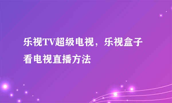 乐视TV超级电视,乐视盒子看电视直播方法