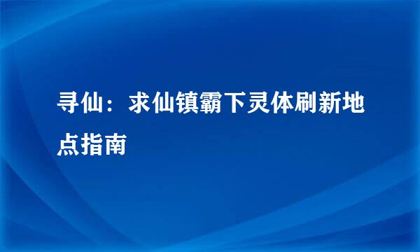 寻仙：求仙镇霸下灵体刷新地点指南