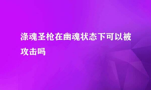 涤魂圣枪在幽魂状态下可以被攻击吗