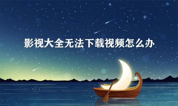 影视大全无法下载视频怎么办