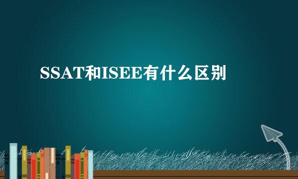 SSAT和ISEE有什么区别