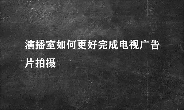 演播室如何更好完成电视广告片拍摄