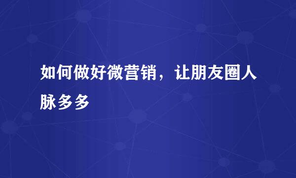 如何做好微营销，让朋友圈人脉多多