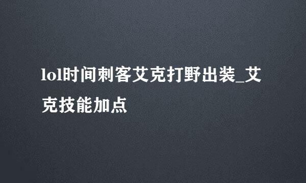lol时间刺客艾克打野出装_艾克技能加点