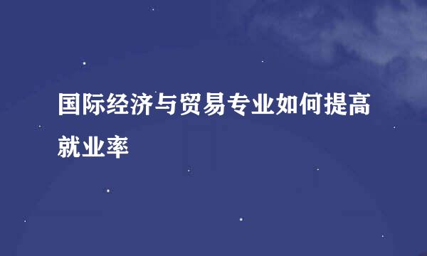 国际经济与贸易专业如何提高就业率