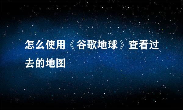 怎么使用《谷歌地球》查看过去的地图