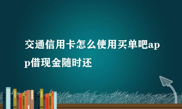 交通信用卡怎么使用买单吧app借现金随时还