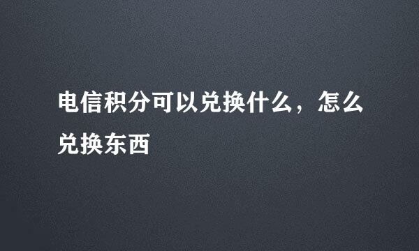 电信积分可以兑换什么，怎么兑换东西