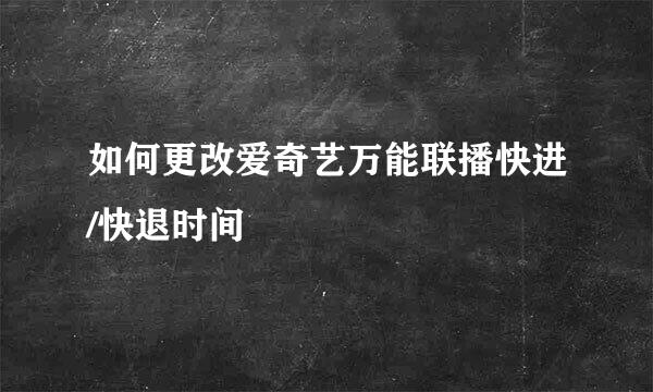 如何更改爱奇艺万能联播快进/快退时间