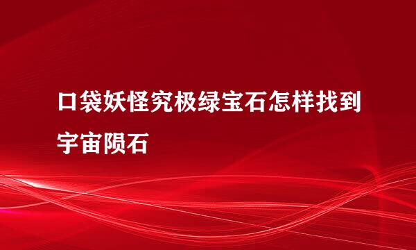 口袋妖怪究极绿宝石怎样找到宇宙陨石