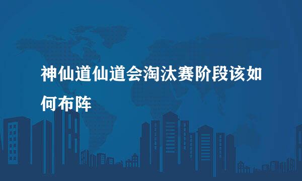 神仙道仙道会淘汰赛阶段该如何布阵