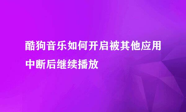 酷狗音乐如何开启被其他应用中断后继续播放
