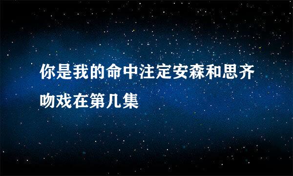你是我的命中注定安森和思齐吻戏在第几集