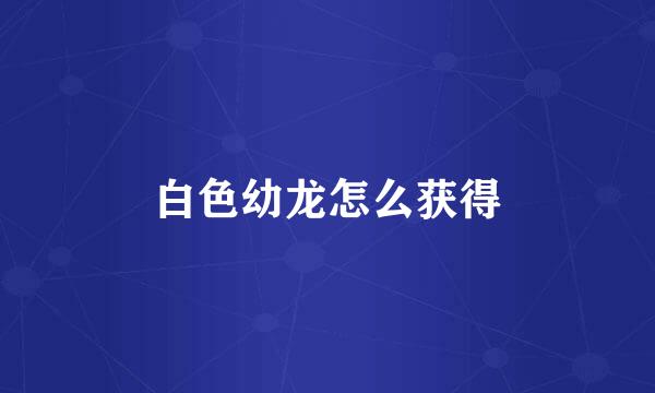 白色幼龙怎么获得