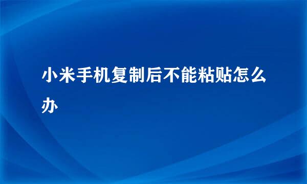 小米手机复制后不能粘贴怎么办