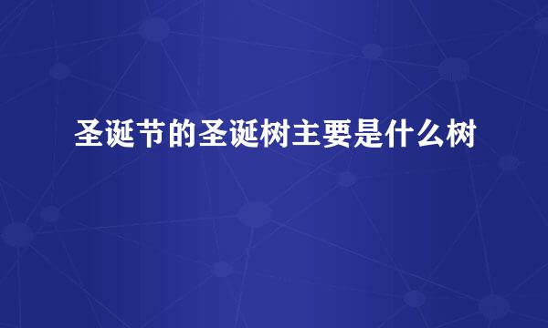圣诞节的圣诞树主要是什么树