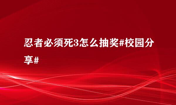 忍者必须死3怎么抽奖#校园分享#