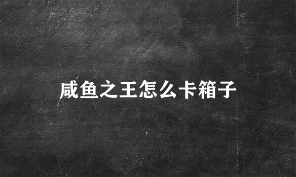 咸鱼之王怎么卡箱子