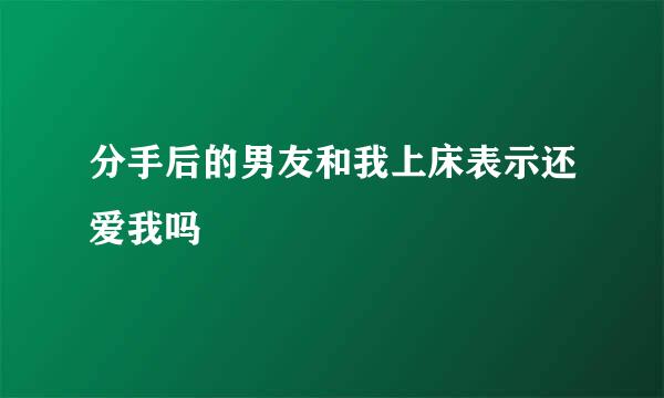 分手后的男友和我上床表示还爱我吗