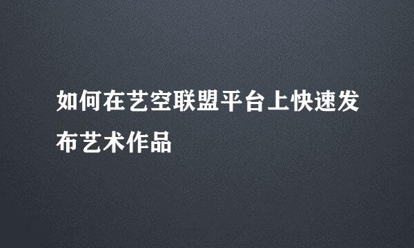 如何在艺空联盟平台上快速发布艺术作品