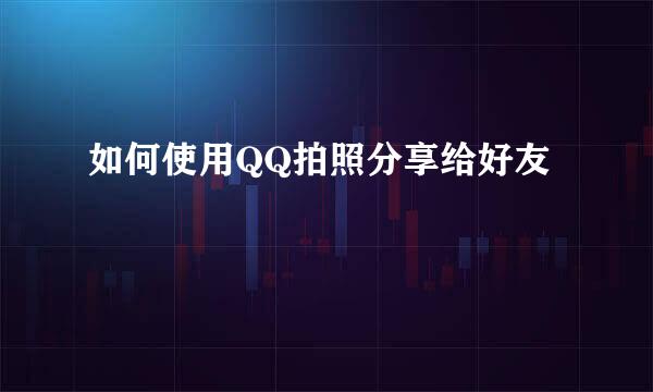 如何使用QQ拍照分享给好友