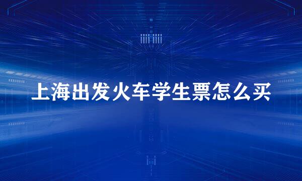上海出发火车学生票怎么买