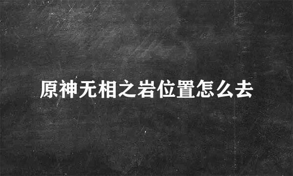 原神无相之岩位置怎么去