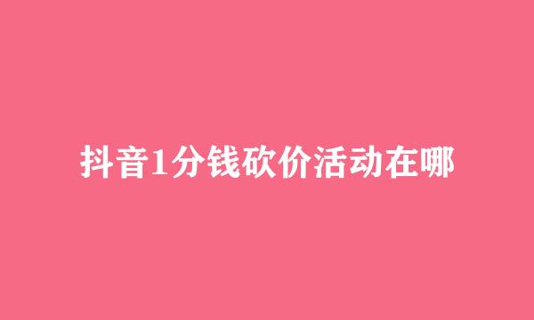 抖音1分钱砍价活动在哪