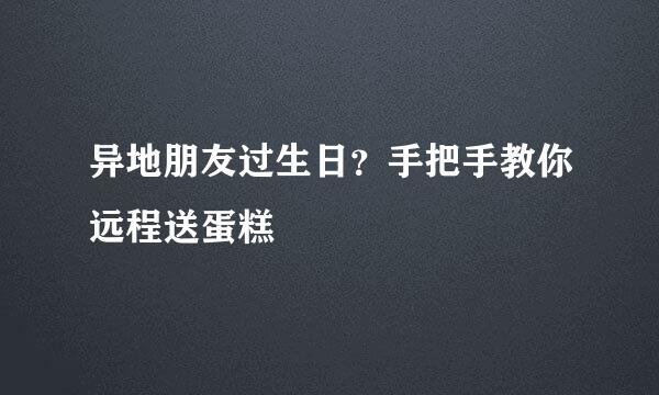 异地朋友过生日？手把手教你远程送蛋糕