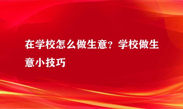 在学校怎么做生意?学校做生意小技巧