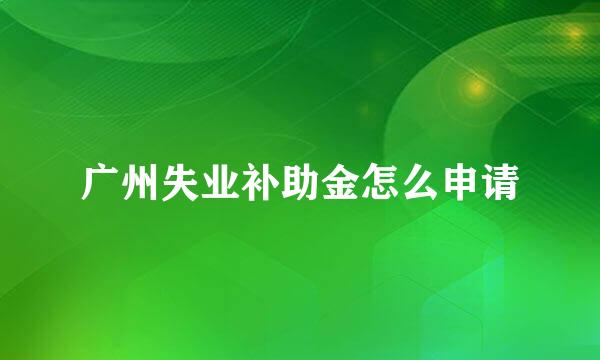 广州失业补助金怎么申请