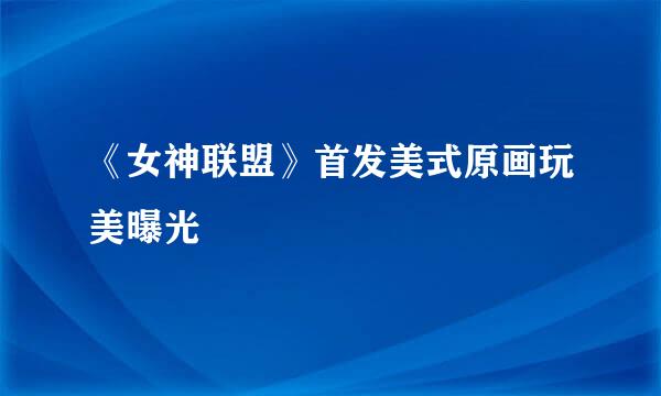 《女神联盟》首发美式原画玩美曝光