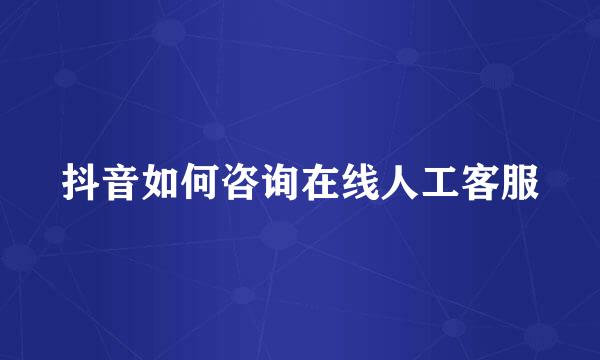 抖音如何咨询在线人工客服