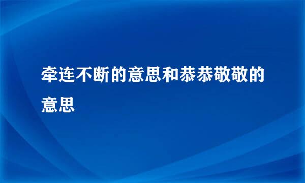 牵连不断的意思和恭恭敬敬的意思