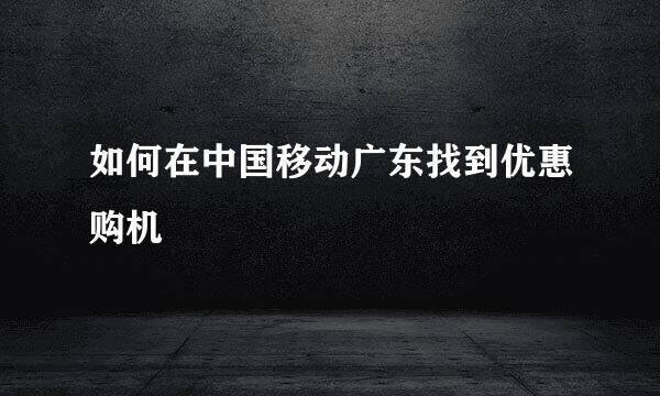 如何在中国移动广东找到优惠购机