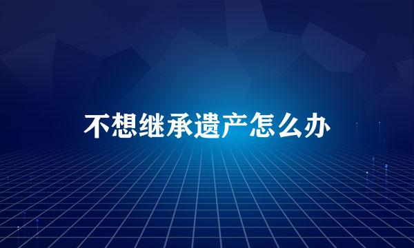 不想继承遗产怎么办
