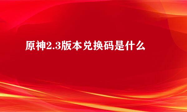 原神2.3版本兑换码是什么