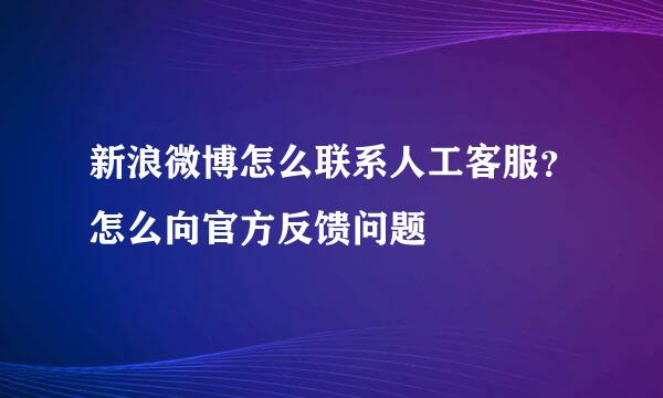 新浪微博怎么联系人工客服?怎么向官方反馈问题