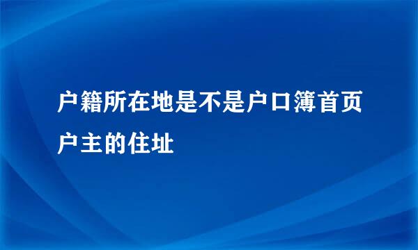 户籍所在地是不是户口簿首页户主的住址