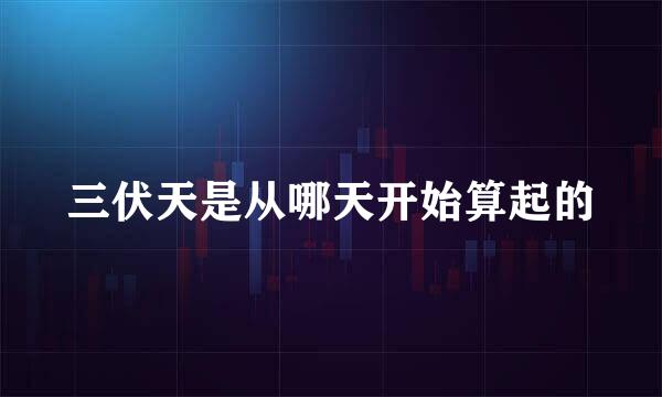 三伏天是从哪天开始算起的