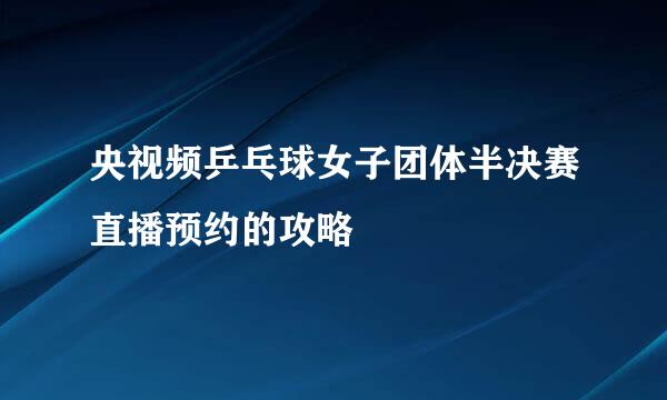央视频乒乓球女子团体半决赛直播预约的攻略