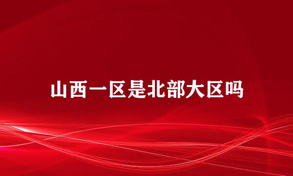山西一区是北部大区吗