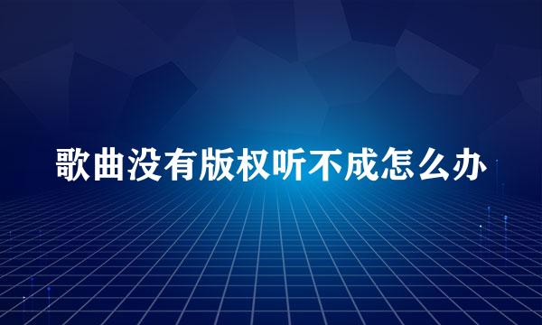 歌曲没有版权听不成怎么办