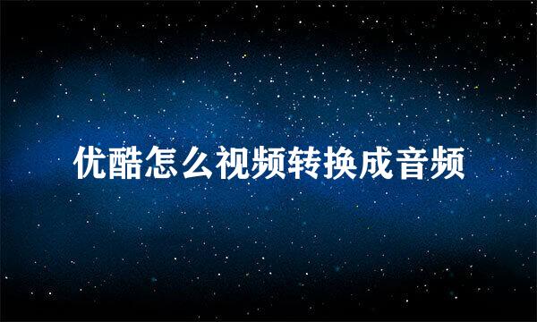 优酷怎么视频转换成音频