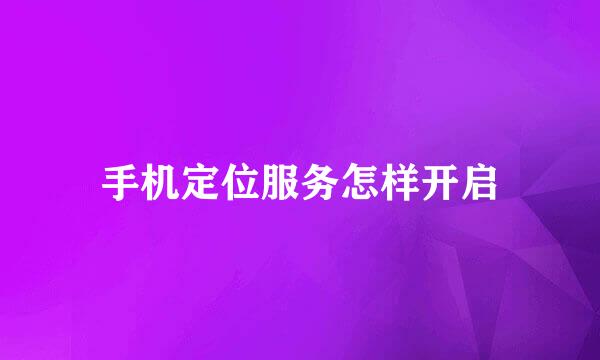 手机定位服务怎样开启