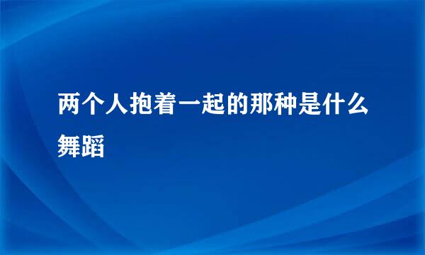 两个人抱着一起的那种是什么舞蹈