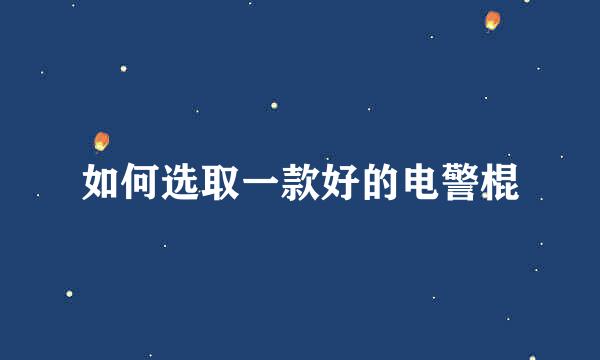 如何选取一款好的电警棍