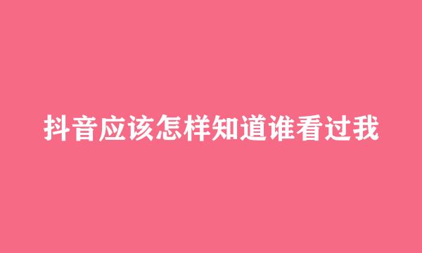 抖音应该怎样知道谁看过我
