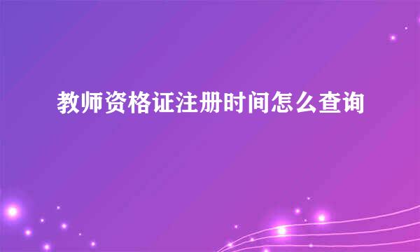 教师资格证注册时间怎么查询